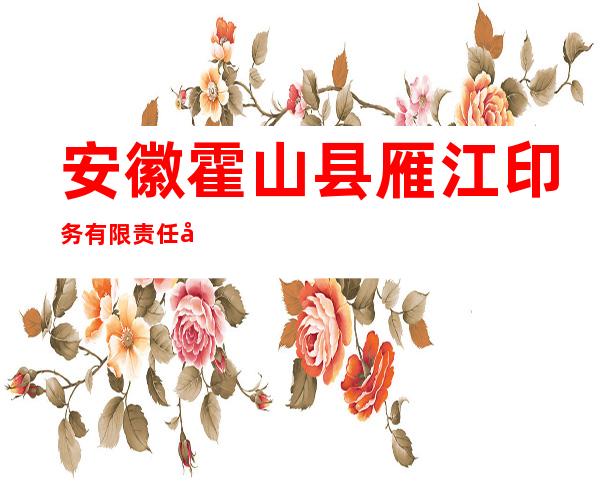安徽霍山县雁江印务有限责任公司