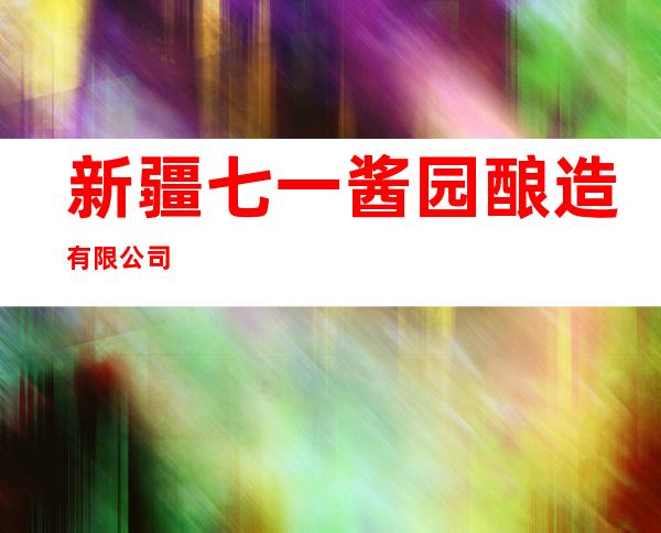 新疆七一酱园酿造有限公司